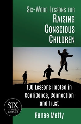 Six-Word Lessons for Raising Conscious Children: 100 Lessons Rooted in Confidence, Connection and Trust by Metty, Renee