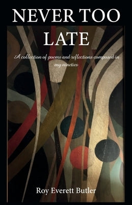 NEVER TOO LATE, A collection of poems and reflections composed in my nineties by Butler, Roy Everett