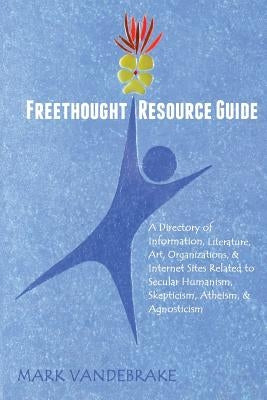 Freethought Resource Guide: A Directory of Information, Art, Organizations, and Internet Sites Related to Secular Humanism, Skepticism, Atheism, a by Vandebrake, Mark