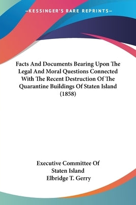 Facts And Documents Bearing Upon The Legal And Moral Questions Connected With The Recent Destruction Of The Quarantine Buildings Of Staten Island (185 by Executive Committee of Staten Island