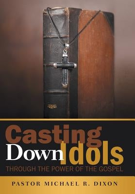 Casting Down Idols: Through the Power of the Gospel by Dixon, Pastor Michael R.