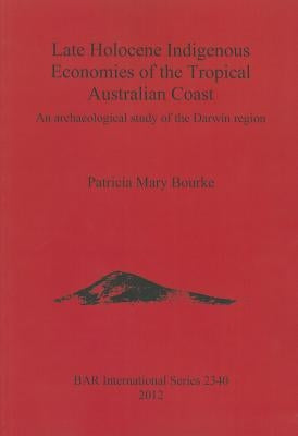 Late Holocene Indigenous Economies of the Tropical Australian Coast: An archaeological study of the Darwin region by Bourke, Patricia Mary