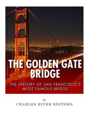 The Golden Gate Bridge: The History of San Francisco's Most Famous Bridge by Charles River