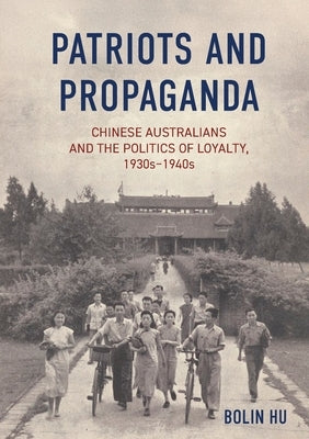 Patriots and Propaganda: The Chinese Australian community and the politics of loyalty, 1930s-1940s by Hu, Bolin