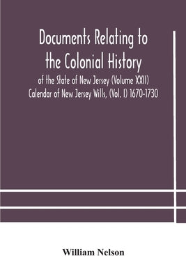 Documents relating to the colonial History of the State of New Jersey (Volume XXII) Calendar of New Jersey Wills, (Vol. I) 1670-1730 by Nelson, William