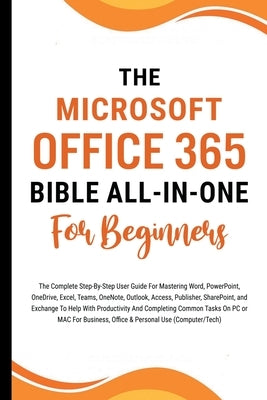 The Microsoft Office 365 Bible All-in-One For Beginners: The Complete Step-By-Step User Guide For Mastering The Microsoft Office Suite To Help With Pr by Lumiere, Voltaire