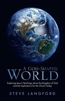 A God-Shaped World: Exploring Jesus's Teachings about the Kingdom of God and the Implications for the Church Today by Langford, Steve