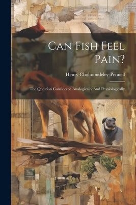 Can Fish Feel Pain?: The Question Considered Analogically And Physiologically by Cholmondeley-Pennell, Henry