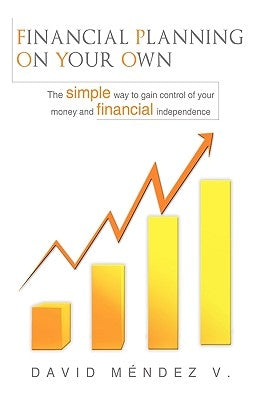 Financial Planning on Your Own: "The simple way to gain control of your money and financial independence" by Méndez V., David