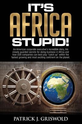 It's Africa, Stupid!: An American, corporate executive's incredible story, his closely guarded secrets for doing business in Africa and how by Griswold, Patrick J.