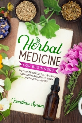 Herbal Medicine for Beginners: Ultimate Guide to Healing Common Ailments With Medicinal Herbs by Syrian, Jonathan