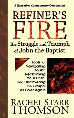 Refiner's Fire: The Struggle and Triumph of John the Baptist: Tools for Navigating Doubt, Reclaiming Faith, and Discovering the Gospel by Thomson, Rachel Starr