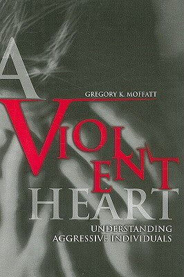 A Violent Heart: Understanding Aggressive Individuals by Moffatt, Gregory K.