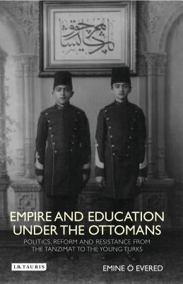Empire and Education under the Ottomans: Politics, Reform and Resistance from the Tanzimat to the Young Turks by Evered, Emine O.