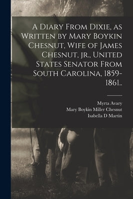 A Diary From Dixie, as Written by Mary Boykin Chesnut, Wife of James Chesnut, jr., United States Senator From South Carolina, 1859-1861.. by Chesnut, Mary Boykin Miller