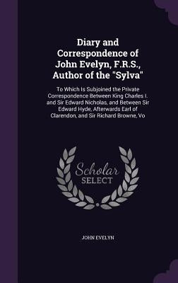 Diary and Correspondence of John Evelyn, F.R.S., Author of the "Sylva": To Which Is Subjoined the Private Correspondence Between King Charles I. and S by Evelyn, John