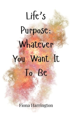 Life's Purpose: Whatever You Want It To Be by Harrington, Fiona