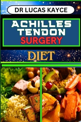 Achilles Tendon Surgery Diet: Unlocking The Power Of Nutrition And Optimizing Recovery For Reclaiming Strength And Muscle Healing by Kayce, Lucas