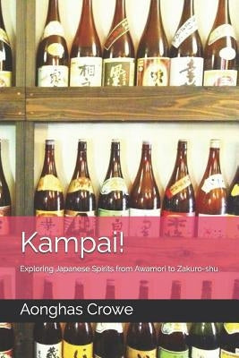 Kampai!: Exploring Japanese Spirits from Awamori to Zakuro-shu by Crowe, Aonghas