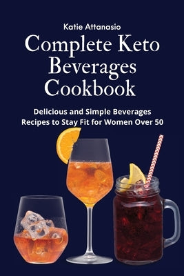 Complete Keto Beverages Cookbook: Delicious and Simple Beverages Recipes to Stay Fit for Women Over 50 by Attanasio, Katie