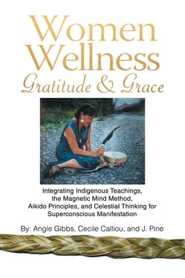 Women Wellness Gratitude & Grace: Integrating Indigenous Teachings, the Magnetic Mind Method, Aikido Principles, and Celestial Thinking for Superconsc by Gibbs, Angie