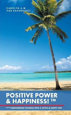 Positive Power & Happiness!TM: Pp&h!tm Empowering Yourself Into a Joyful & Happy Life! by Carolyn a. W. Van Ravenhorst