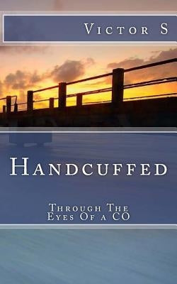 Handcuffed: Through The Eyes Of a CO by S, Victor