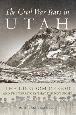 The Civil War Years in Utah: The Kingdom of God and Territory That Did Not Fight by Maxwell, John G.