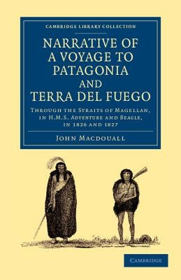 Narrative of a Voyage to Patagonia and Terra del Fuego: Through the Straits of Magellan, in HMS Adventure and Beagle, in 1826 and 1827 by Macdouall, John