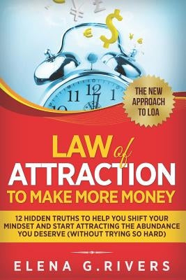 Law Of Attraction to Make More Money: 12 Hidden Truths to Help You Shift Your Mindset and Start Attracting the Abundance You Deserve (without Trying S by Rivers, Elena G.