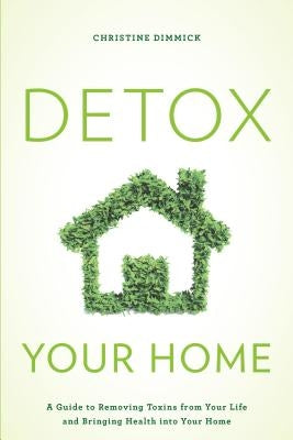 Detox Your Home: A Guide to Removing Toxins from Your Life and Bringing Health Into Your Home by Dimmick, Christine