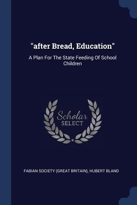 "after Bread, Education": A Plan For The State Feeding Of School Children by Fabian Society (Great Britain)