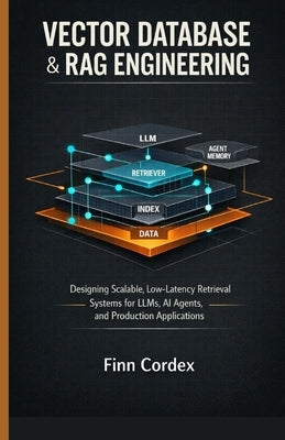 Vector Database & Rag Engineering: Designing Scalable, Low-Latency Retrieval Systems for Llms, AI Agents, and Production Applications by Cordex, Finn