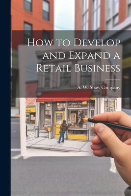 How to Develop and Expand a Retail Business by W. Shaw Company, A.