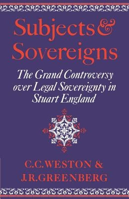 Subjects and Sovereigns: The Grand Controversy Over Legal Sovereignty in Stuart England by Weston, Corinne Comstock