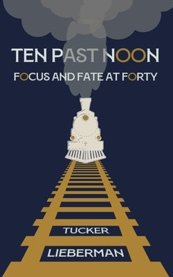 Ten Past Noon: Focus and Fate at Forty by Lieberman, Tucker