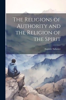 The Religions of Authority and the Religion of the Spirit by Auguste, Sabatier