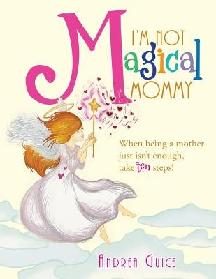 I'm Not Magical Mommy: When Being a Mother Just Isn't Enough, Take Ten Steps! by Guice, Andrea