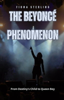 The Beyonc? Phenomenon: From Destiny's Child to Queen Bey by Sterling, Fiona