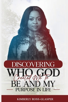 Discovering Who God Created Me To Be And My Purpose In Life by Ross-Glasper, Kimberly