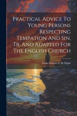 Practical Advice To Young Persons Respecting Tempation And Sin, Tr. And Adapted For The English Church by Louis Gaston a de S馮ur