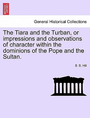 The Tiara and the Turban, or impressions and observations of character within the dominions of the Pope and the Sultan. by Hill, S. S.