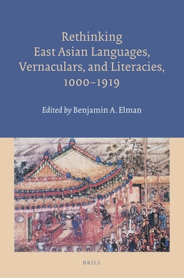 Rethinking East Asian Languages, Vernaculars, and Literacies, 1000-1919 by A. Elman, Benjamin
