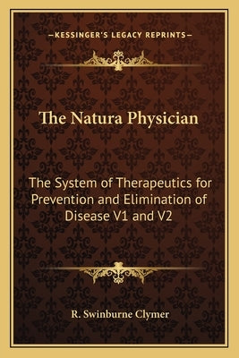 The Natura Physician: The System of Therapeutics for Prevention and Elimination of Disease V1 and V2 by Clymer, R. Swinburne