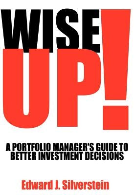 Wise Up!: A Portfolio Manager's Guide to Better Investment Decisions by Silverstein, Edward J.