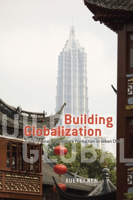 Building Globalization: Transnational Architecture Production in Urban China by Ren, Xuefei