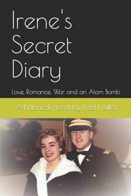 Irene's Secret Diary: Love, Romance, War and an Atom Bomb by Fraikor, Fred