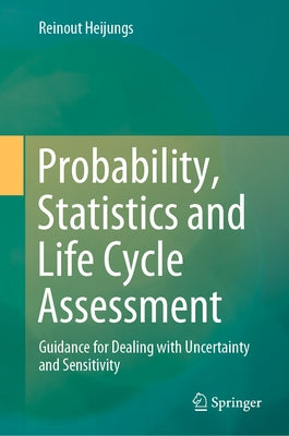Probability, Statistics and Life Cycle Assessment: Guidance for Dealing with Uncertainty and Sensitivity by Heijungs, Reinout