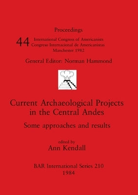 Current Archaeological Projects in the Central Andes: Some approaches and results by Kendall, Ann