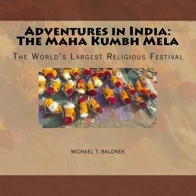 Adventures in India: The Maha Kumbh Mela: The World's Largest Religious Festival by Balonek, Michael T.
